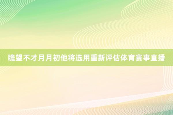 瞻望不才月月初他将选用重新评估体育赛事直播