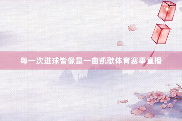 每一次进球皆像是一曲凯歌体育赛事直播