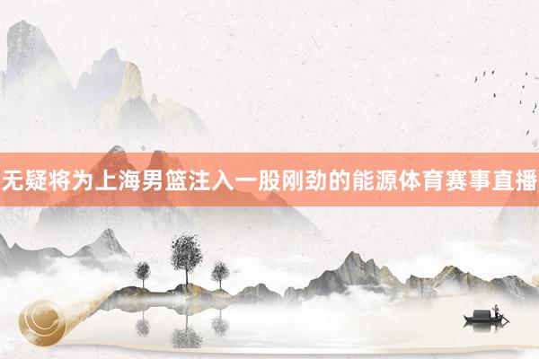 无疑将为上海男篮注入一股刚劲的能源体育赛事直播
