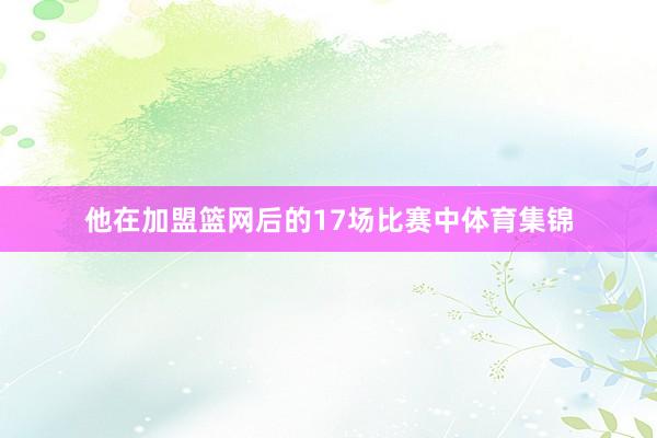 他在加盟篮网后的17场比赛中体育集锦