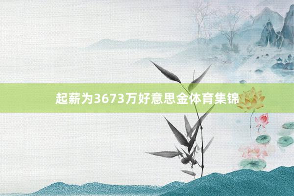 起薪为3673万好意思金体育集锦