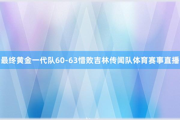 最终黄金一代队60-63惜败吉林传闻队体育赛事直播