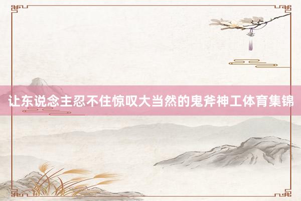 让东说念主忍不住惊叹大当然的鬼斧神工体育集锦