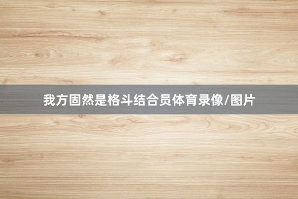 我方固然是格斗结合员体育录像/图片