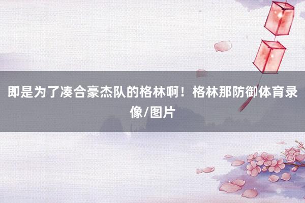 即是为了凑合豪杰队的格林啊！格林那防御体育录像/图片