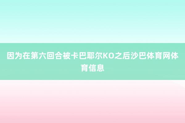 因为在第六回合被卡巴耶尔KO之后沙巴体育网体育信息