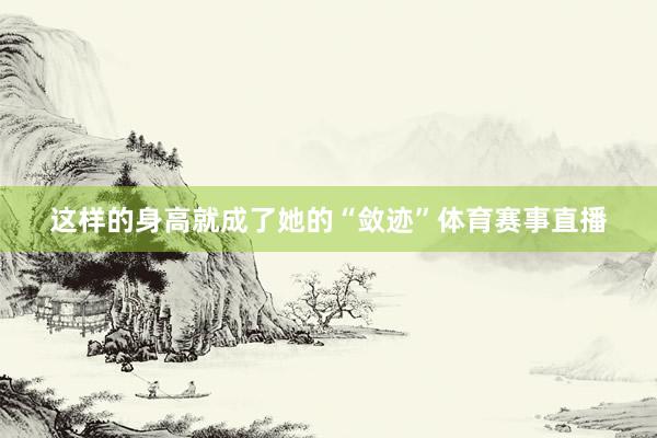 这样的身高就成了她的“敛迹”体育赛事直播