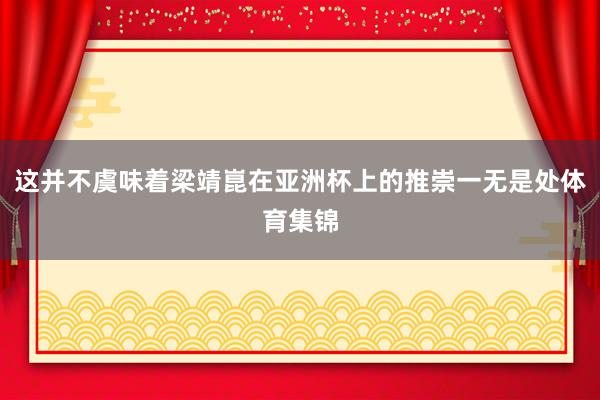 这并不虞味着梁靖崑在亚洲杯上的推崇一无是处体育集锦