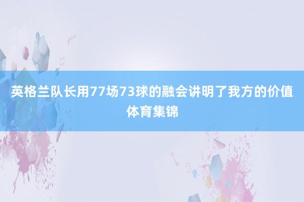 英格兰队长用77场73球的融会讲明了我方的价值体育集锦