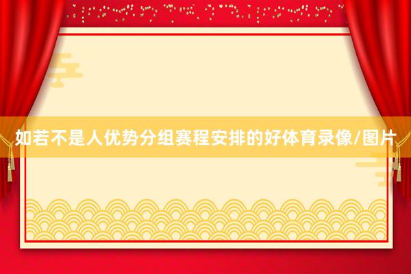 如若不是人优势分组赛程安排的好体育录像/图片