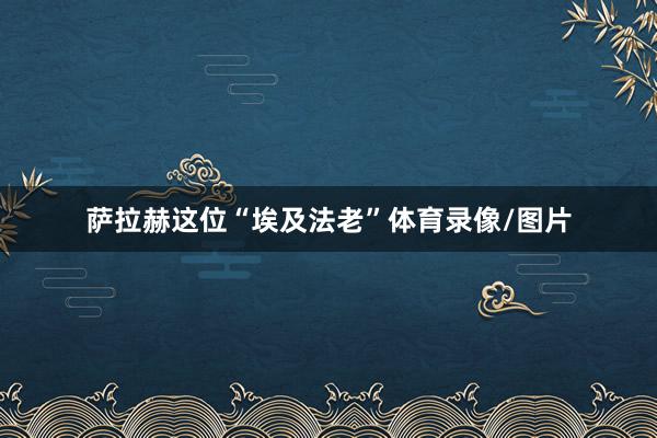 萨拉赫这位“埃及法老”体育录像/图片