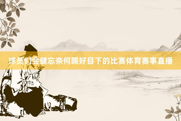 球员们会健忘奈何踢好目下的比赛体育赛事直播