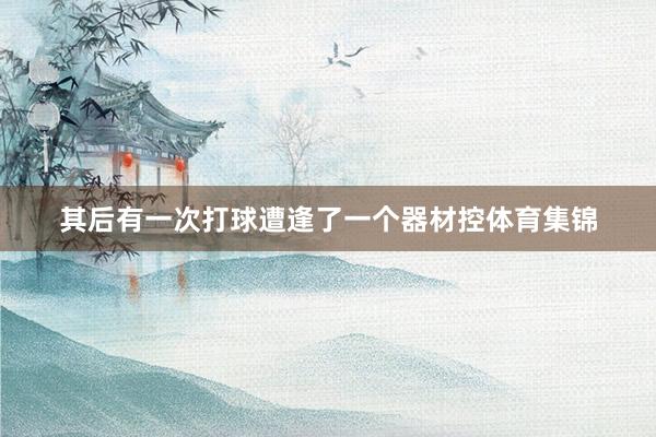 其后有一次打球遭逢了一个器材控体育集锦