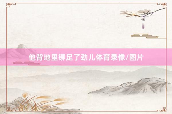 他背地里铆足了劲儿体育录像/图片