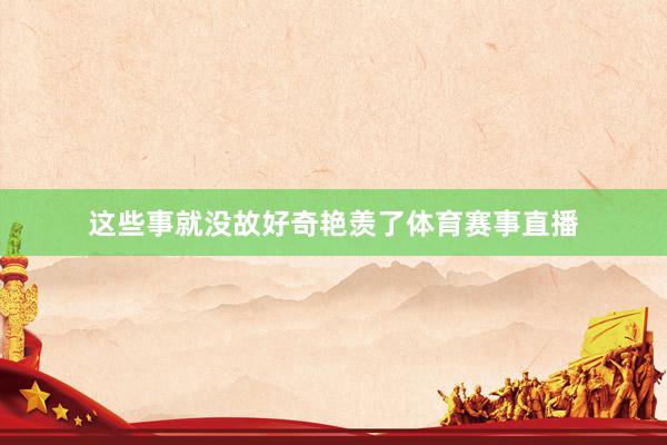 这些事就没故好奇艳羡了体育赛事直播