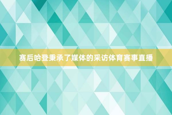 赛后哈登秉承了媒体的采访体育赛事直播