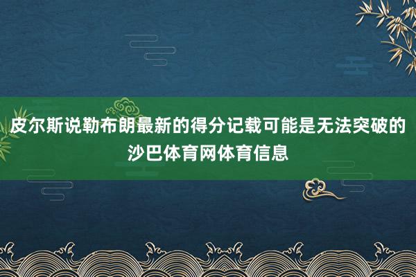 皮尔斯说勒布朗最新的得分记载可能是无法突破的沙巴体育网体育信息