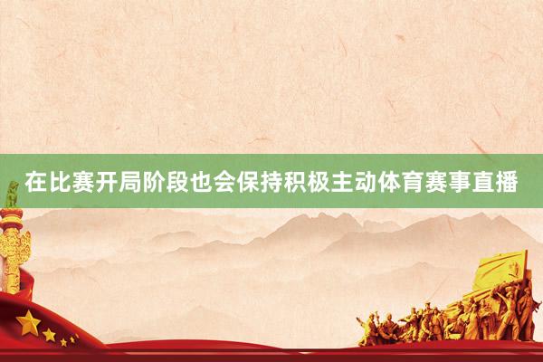 在比赛开局阶段也会保持积极主动体育赛事直播