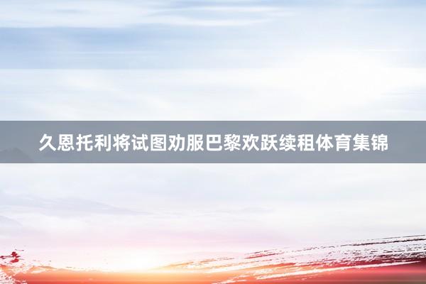 久恩托利将试图劝服巴黎欢跃续租体育集锦