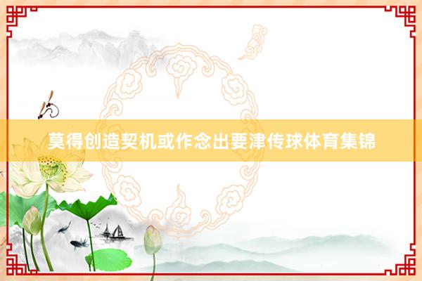 莫得创造契机或作念出要津传球体育集锦