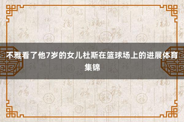 不雅看了他7岁的女儿杜斯在篮球场上的进展体育集锦