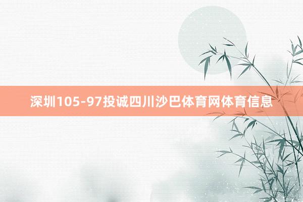 深圳105-97投诚四川沙巴体育网体育信息