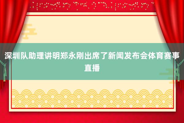 深圳队助理讲明郑永刚出席了新闻发布会体育赛事直播