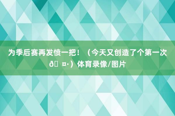 为季后赛再发愤一把!(今天又创造了个第一次🤷)体育录像/图片