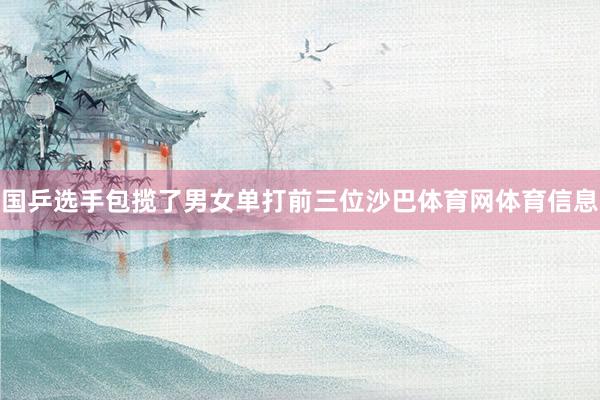 国乒选手包揽了男女单打前三位沙巴体育网体育信息