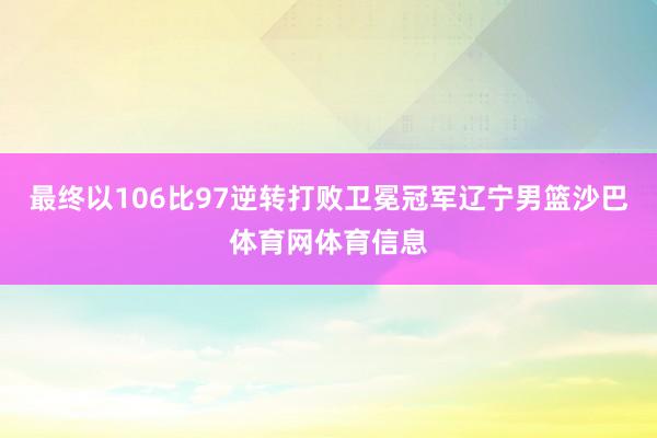 最终以106比97逆转打败卫冕冠军辽宁男篮沙巴体育网体育信息