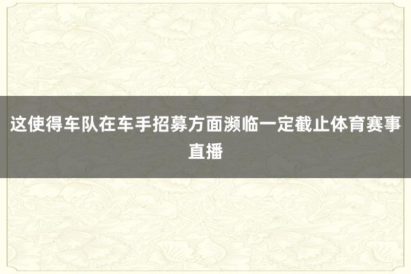 这使得车队在车手招募方面濒临一定截止体育赛事直播