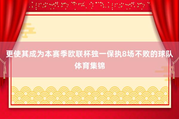 更使其成为本赛季欧联杯独一保执8场不败的球队体育集锦