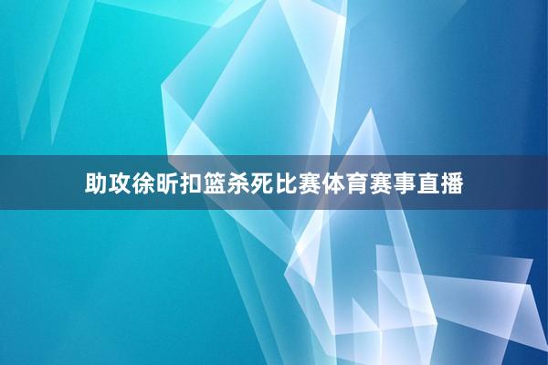 助攻徐昕扣篮杀死比赛体育赛事直播