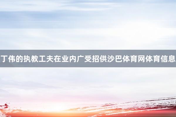 丁伟的执教工夫在业内广受招供沙巴体育网体育信息