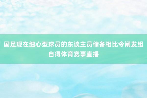 国足现在细心型球员的东谈主员储备相比令阐发组自得体育赛事直播