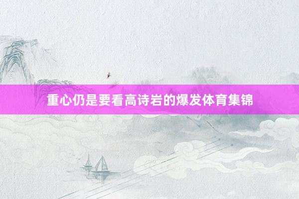 重心仍是要看高诗岩的爆发体育集锦