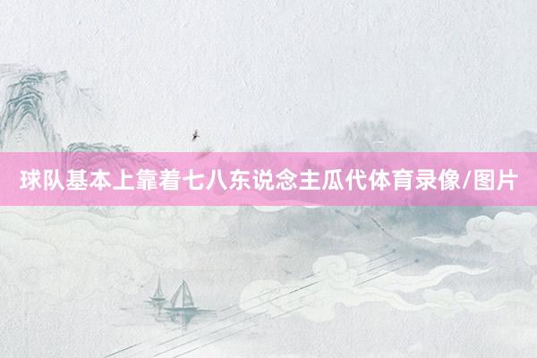 球队基本上靠着七八东说念主瓜代体育录像/图片