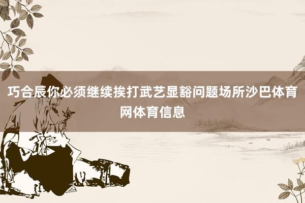 巧合辰你必须继续挨打武艺显豁问题场所沙巴体育网体育信息