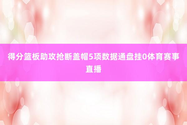 得分篮板助攻抢断盖帽5项数据通盘挂0体育赛事直播