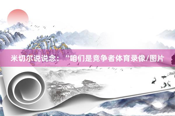 米切尔说说念:“咱们是竞争者体育录像/图片