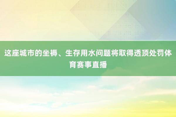 这座城市的坐褥、生存用水问题将取得透顶处罚体育赛事直播