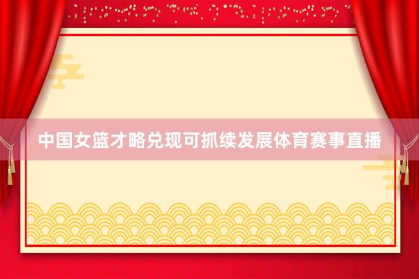 中国女篮才略兑现可抓续发展体育赛事直播