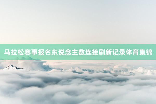 马拉松赛事报名东说念主数连接刷新记录体育集锦