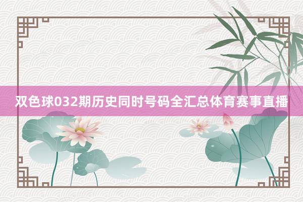 双色球032期历史同时号码全汇总体育赛事直播