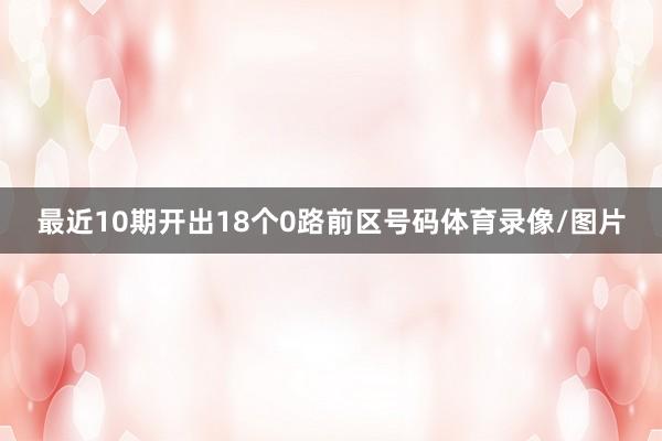 最近10期开出18个0路前区号码体育录像/图片