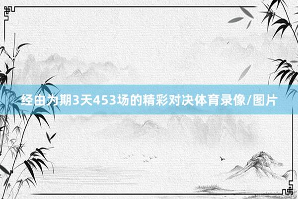 经由为期3天453场的精彩对决体育录像/图片