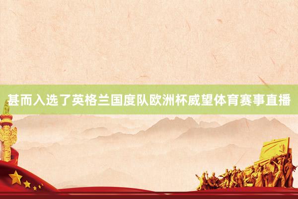 甚而入选了英格兰国度队欧洲杯威望体育赛事直播