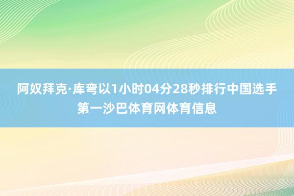 阿奴拜克·库弯以1小时04分28秒排行中国选手第一沙巴体育网体育信息