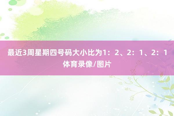 最近3周星期四号码大小比为1：2、2：1、2：1体育录像/图片