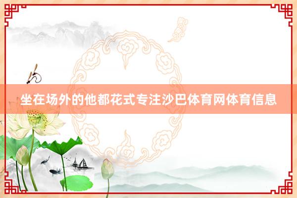 坐在场外的他都花式专注沙巴体育网体育信息